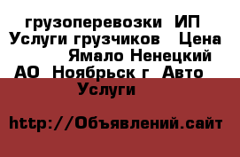 грузоперевозки. ИП. Услуги грузчиков › Цена ­ 400 - Ямало-Ненецкий АО, Ноябрьск г. Авто » Услуги   